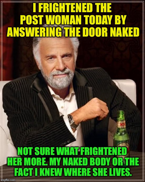 Shipping out my parcel  | I FRIGHTENED THE POST WOMAN TODAY BY ANSWERING THE DOOR NAKED; NOT SURE WHAT FRIGHTENED HER MORE. MY NAKED BODY OR THE FACT I KNEW WHERE SHE LIVES. | image tagged in memes,the most interesting man in the world,funny | made w/ Imgflip meme maker