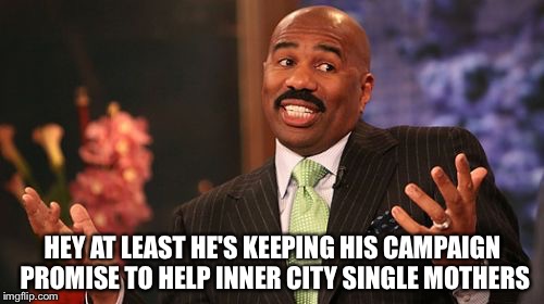 HEY AT LEAST HE'S KEEPING HIS CAMPAIGN PROMISE TO HELP INNER CITY SINGLE MOTHERS | image tagged in memes,steve harvey | made w/ Imgflip meme maker