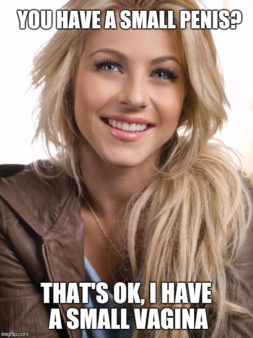 I wonder if any woman has actually ever said this to a guy?  | YOU HAVE A SMALL PENIS? THAT'S OK, I HAVE A SMALL VAGINA | image tagged in memes,oblivious hot girl,jbmemegeek | made w/ Imgflip meme maker