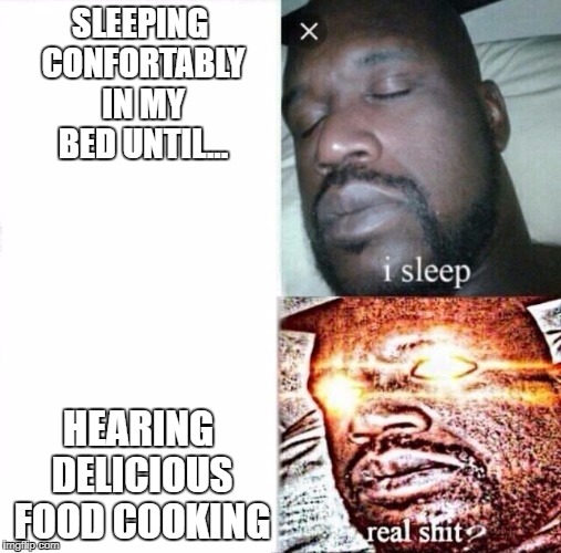Sleeping Shaq | SLEEPING CONFORTABLY IN MY BED UNTIL... HEARING DELICIOUS FOOD COOKING | image tagged in i sleep,real shit | made w/ Imgflip meme maker