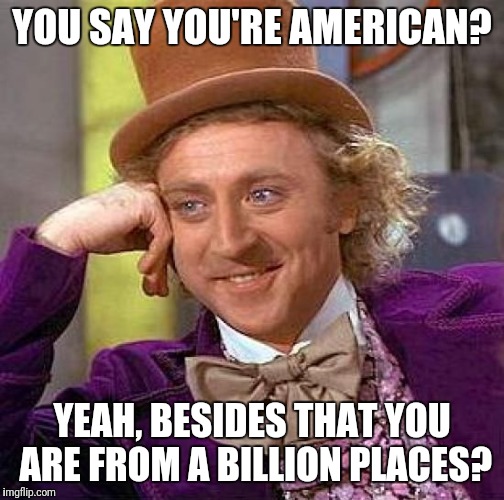 it is true guys | YOU SAY YOU'RE AMERICAN? YEAH, BESIDES THAT YOU ARE FROM A BILLION PLACES? | image tagged in memes,creepy condescending wonka | made w/ Imgflip meme maker