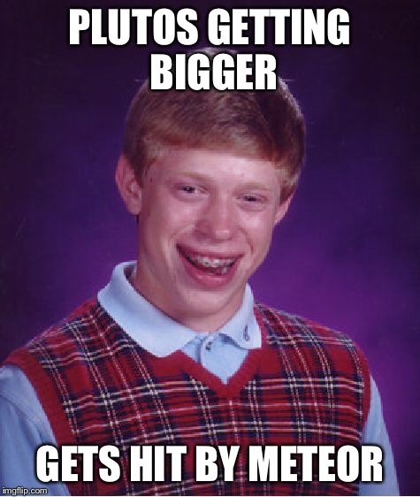 Bad Luck Brian Meme | PLUTOS GETTING BIGGER GETS HIT BY METEOR | image tagged in memes,bad luck brian | made w/ Imgflip meme maker