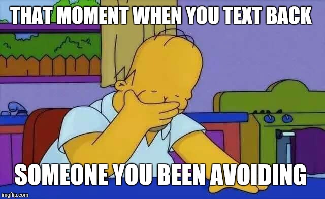 upset homer | THAT MOMENT WHEN YOU TEXT BACK; SOMEONE YOU BEEN AVOIDING | image tagged in upset homer | made w/ Imgflip meme maker