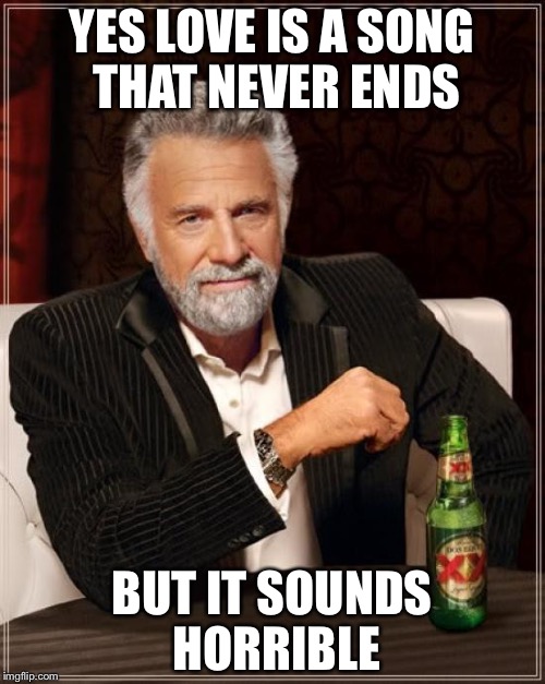 The Most Interesting Man In The World Meme | YES LOVE IS A SONG THAT NEVER ENDS; BUT IT SOUNDS HORRIBLE | image tagged in memes,the most interesting man in the world | made w/ Imgflip meme maker