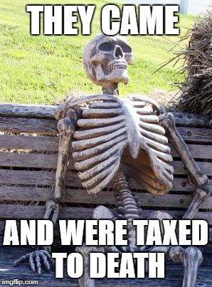 Waiting Skeleton Meme | THEY CAME AND WERE TAXED TO DEATH | image tagged in memes,waiting skeleton | made w/ Imgflip meme maker