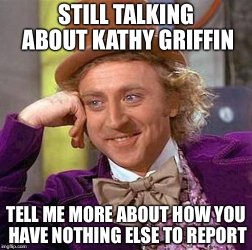 Creepy Condescending Wonka Meme | STILL TALKING ABOUT KATHY GRIFFIN; TELL ME MORE ABOUT HOW YOU HAVE NOTHING ELSE TO REPORT | image tagged in memes,creepy condescending wonka | made w/ Imgflip meme maker