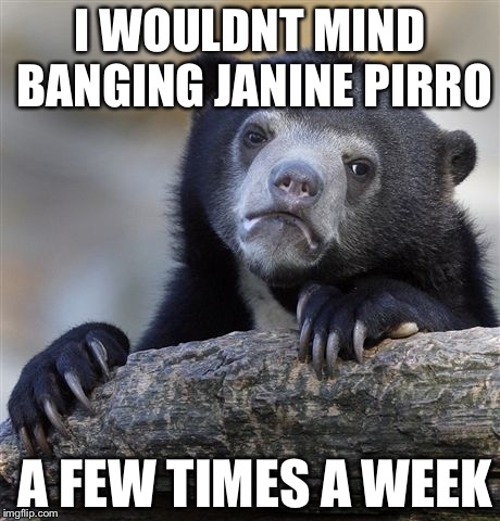 Confession Bear Meme | I WOULDNT MIND BANGING JANINE PIRRO; A FEW TIMES A WEEK | image tagged in memes,confession bear | made w/ Imgflip meme maker