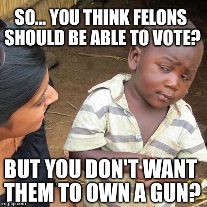 Gun control | SO... YOU THINK FELONS SHOULD BE ABLE TO VOTE? BUT YOU DON'T WANT THEM TO OWN A GUN? | image tagged in memes,third world skeptical kid,gun control,voting,felons | made w/ Imgflip meme maker