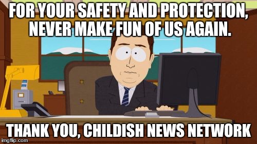 Aaaaand Its Gone Meme | FOR YOUR SAFETY AND PROTECTION, NEVER MAKE FUN OF US AGAIN. THANK YOU, CHILDISH NEWS NETWORK | image tagged in memes,aaaaand its gone | made w/ Imgflip meme maker