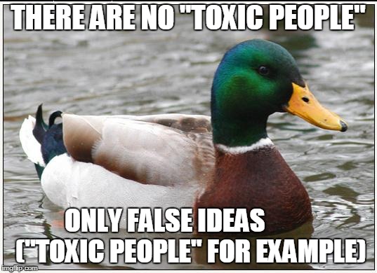 Actual Advice Mallard Meme | THERE ARE NO "TOXIC PEOPLE"; ONLY FALSE IDEAS        
 ("TOXIC PEOPLE" FOR EXAMPLE) | image tagged in memes,actual advice mallard | made w/ Imgflip meme maker