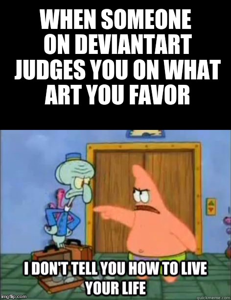Truth | WHEN SOMEONE ON DEVIANTART JUDGES YOU ON WHAT ART YOU FAVOR | image tagged in spongebob,patrick | made w/ Imgflip meme maker