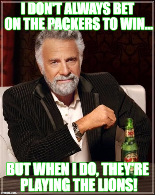 The Most Interesting Man In The World Meme | I DON'T ALWAYS BET ON THE PACKERS TO WIN... BUT WHEN I DO, THEY'RE PLAYING THE LIONS! | image tagged in memes,the most interesting man in the world | made w/ Imgflip meme maker