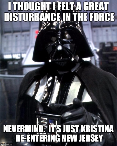 Darth Vader | I THOUGHT I FELT A GREAT DISTURBANCE IN THE FORCE; NEVERMIND. 
IT'S JUST KRISTINA RE-ENTERING NEW JERSEY | image tagged in darth vader | made w/ Imgflip meme maker