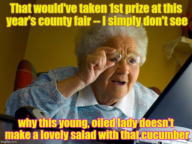 Prize-winning Produce | That would've taken 1st prize at this year's county fair -- I simply don't see; why this young, oiled lady doesn't make a lovely salad with that cucumber | image tagged in memes,grandma finds the internet,funny,phunny | made w/ Imgflip meme maker