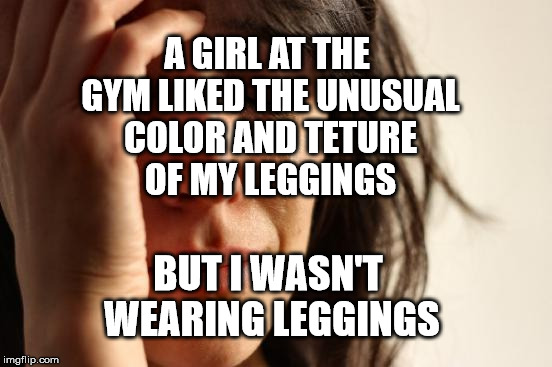 First World Problems Meme | A GIRL AT THE GYM LIKED THE UNUSUAL COLOR AND TETURE OF MY LEGGINGS; BUT I WASN'T WEARING LEGGINGS | image tagged in memes,first world problems | made w/ Imgflip meme maker