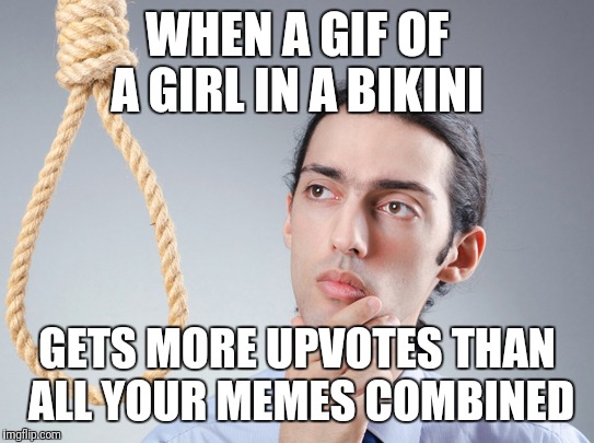 It's happened too many times | WHEN A GIF OF A GIRL IN A BIKINI; GETS MORE UPVOTES THAN ALL YOUR MEMES COMBINED | image tagged in contemplating suicide guy | made w/ Imgflip meme maker
