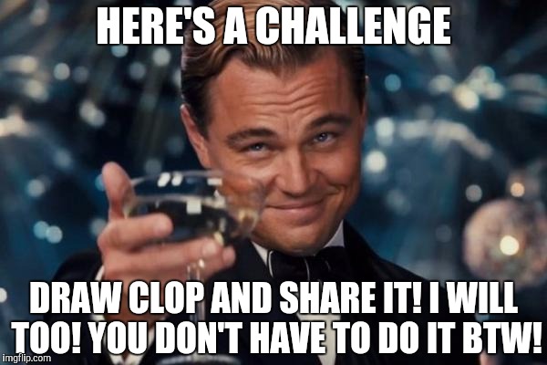 Leonardo Dicaprio Cheers |  HERE'S A CHALLENGE; DRAW CLOP AND SHARE IT! I WILL TOO! YOU DON'T HAVE TO DO IT BTW! | image tagged in memes,leonardo dicaprio cheers | made w/ Imgflip meme maker