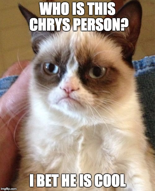Grumpy Cat | WHO IS THIS CHRYS PERSON? I BET HE IS COOL | image tagged in memes,grumpy cat | made w/ Imgflip meme maker