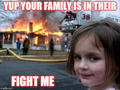 Disaster Girl | YUP YOUR FAMILY IS IN THEIR; FIGHT ME | image tagged in memes,disaster girl | made w/ Imgflip meme maker