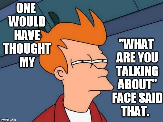 Futurama Fry Meme | ONE WOULD HAVE THOUGHT MY "WHAT ARE YOU TALKING ABOUT" FACE SAID THAT. | image tagged in memes,futurama fry | made w/ Imgflip meme maker