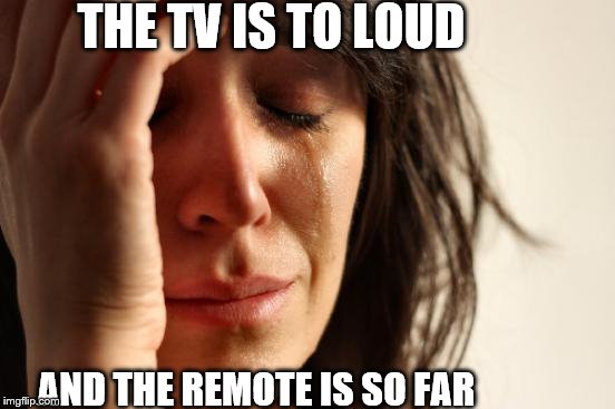 First World Problems | THE TV IS TO LOUD; AND THE REMOTE IS SO FAR | image tagged in memes,first world problems | made w/ Imgflip meme maker