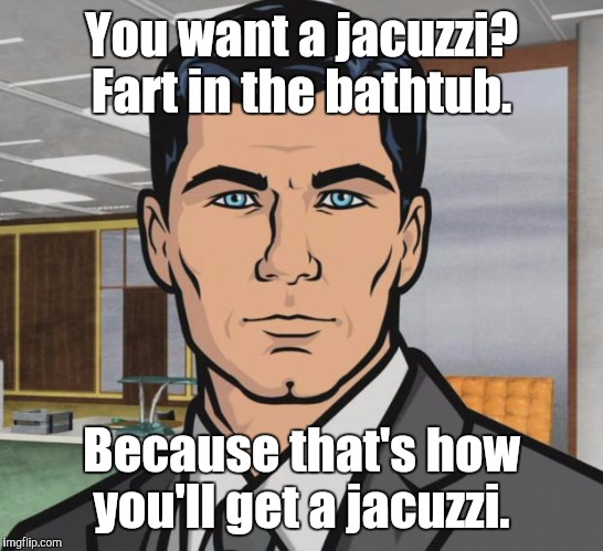 You want a jacuzzi? Fart in the bathtub. Because that's how you'll get a jacuzzi. | made w/ Imgflip meme maker