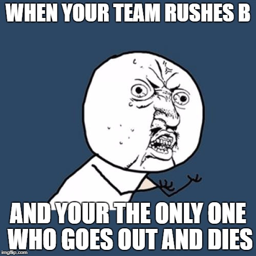 Y U No Meme | WHEN YOUR TEAM RUSHES B; AND YOUR THE ONLY ONE WHO GOES OUT AND DIES | image tagged in memes,y u no | made w/ Imgflip meme maker