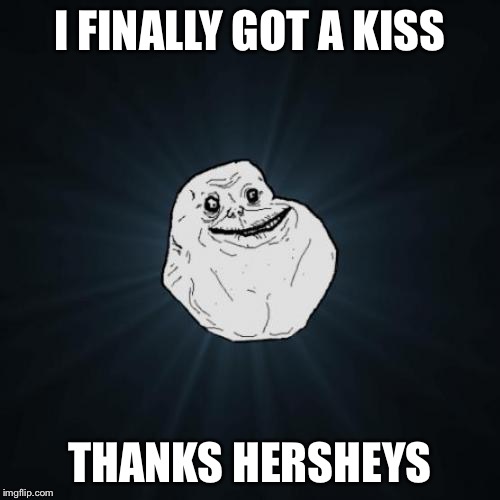 Forever Alone Meme | I FINALLY GOT A KISS; THANKS HERSHEYS | image tagged in memes,forever alone | made w/ Imgflip meme maker