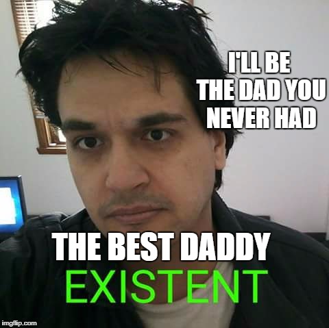 Daddy Existent | I'LL BE THE DAD YOU NEVER HAD; THE BEST DADDY | image tagged in meme daddy exist funny parent daughter | made w/ Imgflip meme maker