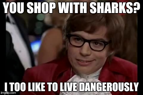 YOU SHOP WITH SHARKS? I TOO LIKE TO LIVE DANGEROUSLY | made w/ Imgflip meme maker