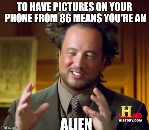 Ancient Aliens Meme | TO HAVE PICTURES ON YOUR PHONE FROM 86 MEANS YOU'RE AN ALIEN | image tagged in memes,ancient aliens | made w/ Imgflip meme maker