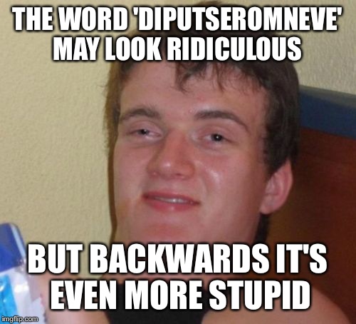 10 Guy Meme | THE WORD 'DIPUTSEROMNEVE' MAY LOOK RIDICULOUS; BUT BACKWARDS IT'S EVEN MORE STUPID | image tagged in memes,10 guy | made w/ Imgflip meme maker