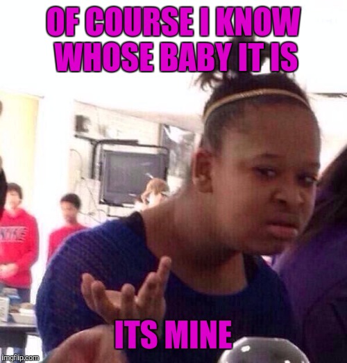 When someone asks who the father is | OF COURSE I KNOW WHOSE BABY IT IS; ITS MINE | image tagged in memes,black girl wat | made w/ Imgflip meme maker