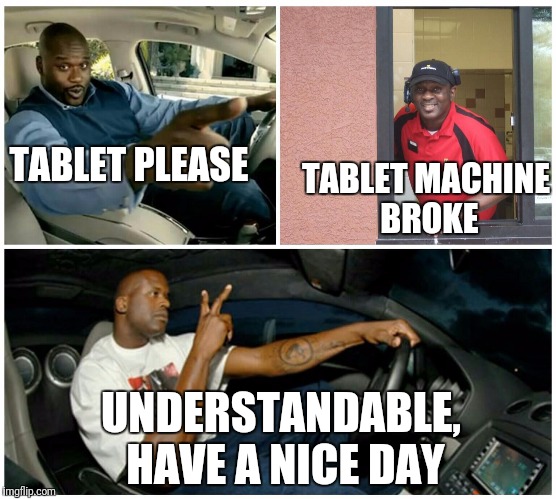 shaq machine broke  | TABLET PLEASE; TABLET MACHINE BROKE; UNDERSTANDABLE, HAVE A NICE DAY | image tagged in shaq machine broke | made w/ Imgflip meme maker