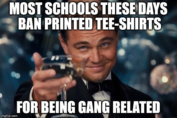 Leonardo Dicaprio Cheers Meme | MOST SCHOOLS THESE DAYS BAN PRINTED TEE-SHIRTS FOR BEING GANG RELATED | image tagged in memes,leonardo dicaprio cheers | made w/ Imgflip meme maker