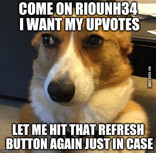 COME ON RIOUNH34 I WANT MY UPVOTES; LET ME HIT THAT REFRESH BUTTON AGAIN JUST IN CASE | made w/ Imgflip meme maker
