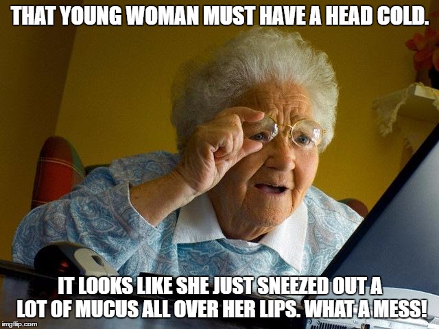 She must be SO embarrassed that someone took her picture right then! | THAT YOUNG WOMAN MUST HAVE A HEAD COLD. IT LOOKS LIKE SHE JUST SNEEZED OUT A LOT OF MUCUS ALL OVER HER LIPS. WHAT A MESS! | image tagged in memes,grandma finds the internet,i do not think it is what you think it is | made w/ Imgflip meme maker