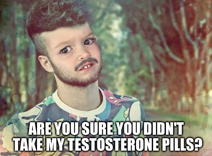 ARE YOU SURE YOU DIDN'T TAKE MY TESTOSTERONE PILLS? | made w/ Imgflip meme maker