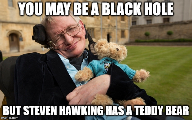 YOU MAY BE A BLACK HOLE; BUT STEVEN HAWKING HAS A TEDDY BEAR | made w/ Imgflip meme maker