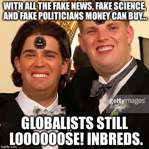 Globalists LOOSE | WITH ALL THE FAKE NEWS, FAKE SCIENCE, AND FAKE POLITICIANS MONEY CAN BUY... GLOBALISTS STILL LOOOOOOSE! INBREDS. | image tagged in globalist inbreds,illuminatti,retards,left wing,antifa | made w/ Imgflip meme maker