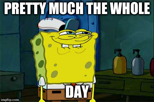 Don't You Squidward Meme | PRETTY MUCH THE WHOLE; DAY | image tagged in memes,dont you squidward | made w/ Imgflip meme maker