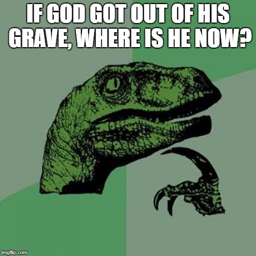 Philosoraptor Meme | IF GOD GOT OUT OF HIS GRAVE, WHERE IS HE NOW? | image tagged in memes,philosoraptor | made w/ Imgflip meme maker