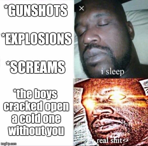 Shaq's ,,best friends" | *GUNSHOTS; *EXPLOSIONS; *SCREAMS; *the boys cracked open a cold one without you | image tagged in sleeping shaq | made w/ Imgflip meme maker