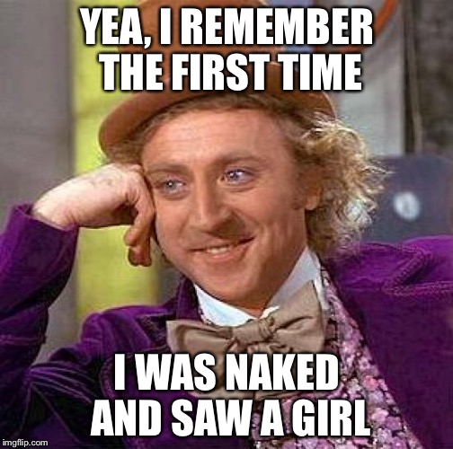 Creepy Condescending Wonka Meme | YEA, I REMEMBER THE FIRST TIME I WAS NAKED AND SAW A GIRL | image tagged in memes,creepy condescending wonka | made w/ Imgflip meme maker