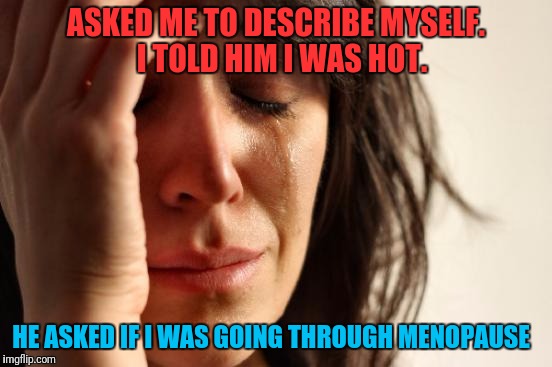 Ch-Ch-Ch-Changes... | ASKED ME TO DESCRIBE MYSELF.  I TOLD HIM I WAS HOT. HE ASKED IF I WAS GOING THROUGH MENOPAUSE | image tagged in memes,first world problems | made w/ Imgflip meme maker