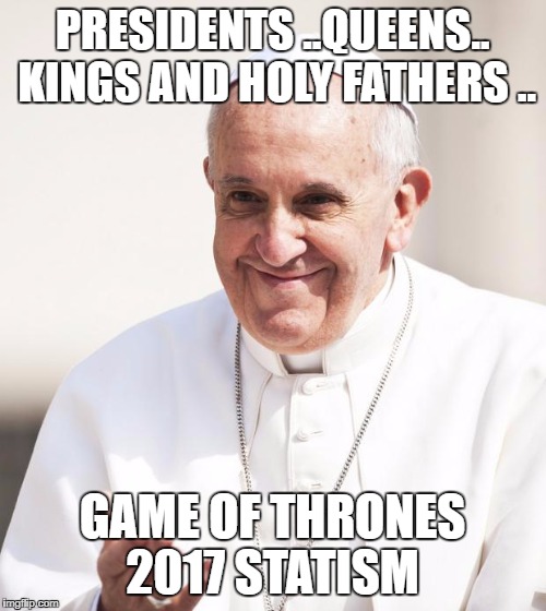 Pope Francis why not both | PRESIDENTS ..QUEENS.. KINGS AND HOLY FATHERS .. GAME OF THRONES 2017 STATISM | image tagged in pope francis why not both | made w/ Imgflip meme maker