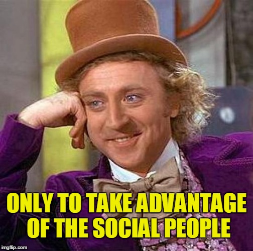 Creepy Condescending Wonka Meme | ONLY TO TAKE ADVANTAGE OF THE SOCIAL PEOPLE | image tagged in memes,creepy condescending wonka | made w/ Imgflip meme maker