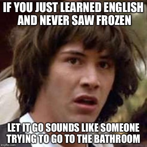 Conspiracy Keanu Meme | IF YOU JUST LEARNED ENGLISH AND NEVER SAW FROZEN; LET IT GO SOUNDS LIKE SOMEONE TRYING TO GO TO THE BATHROOM | image tagged in memes,conspiracy keanu | made w/ Imgflip meme maker