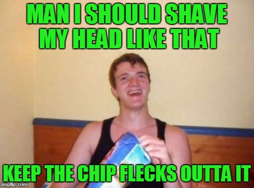 MAN I SHOULD SHAVE MY HEAD LIKE THAT KEEP THE CHIP FLECKS OUTTA IT | made w/ Imgflip meme maker