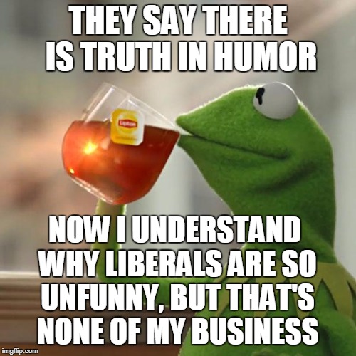 The Truth Will Set You Free And Make You Laugh | THEY SAY THERE IS TRUTH IN HUMOR; NOW I UNDERSTAND WHY LIBERALS ARE SO UNFUNNY, BUT THAT'S NONE OF MY BUSINESS | image tagged in memes,but thats none of my business,kermit the frog | made w/ Imgflip meme maker